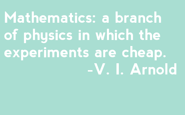 Mathematics: a branch of physics in which the experiments are cheap. 		-V. I. Arnold