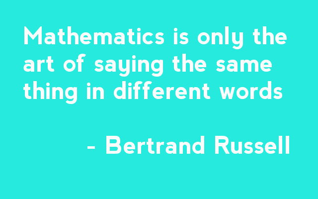 Mathematics is only the art of saying the same thing in different words - Bertrand Russell