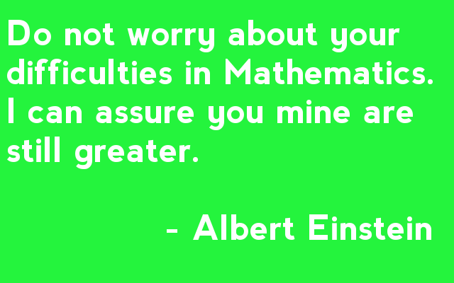 Do not worry about your difficulties in Mathematics; I assure you mine are far greater. - Albert Einstein