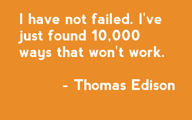 I have not failed. I've just found 10,000 ways that won't work - Thomas Edison
