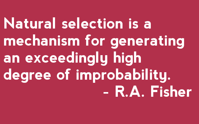 "Natural selection is a mechanism for generating an exceedingly high degree of improbability" - R.A. Fisher