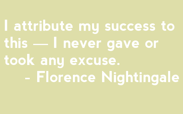 "I attribute my success to one thing: I never gave or took any excuse." - Florence Nightingale